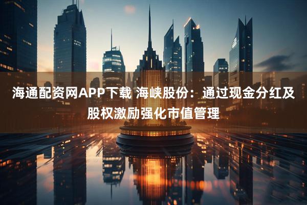 海通配资网APP下载 海峡股份：通过现金分红及股权激励强化市值管理