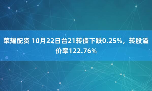 荣耀配资 10月22日台21转债下跌0.25%,转股溢价率122.76%