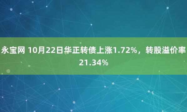 永宝网 10月22日华正转债上涨1.72%，转股溢价率21.34%