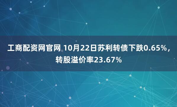 工商配资网官网 10月22日苏利转债下跌0.65%,转股溢价率23.67%