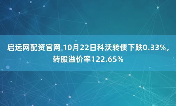 启远网配资官网 10月22日科沃转债下跌0.33%，转股溢价率122.65%