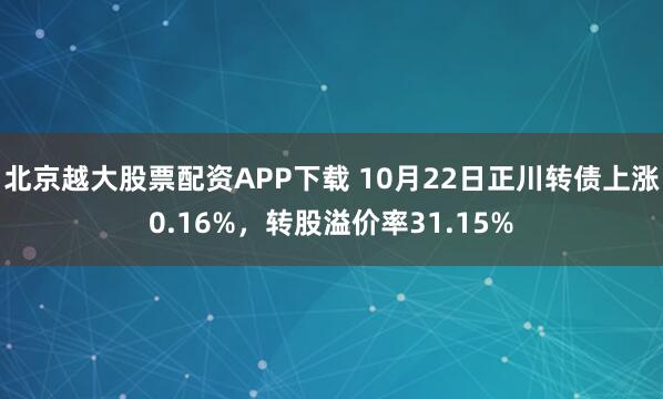 北京越大股票配资APP下载 10月22日正川转债上涨0.16%,转股溢价率31.15%