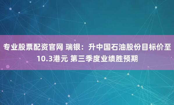 专业股票配资官网 瑞银:升中国石油股份目标价至10.3港元 第三季度业绩胜预期
