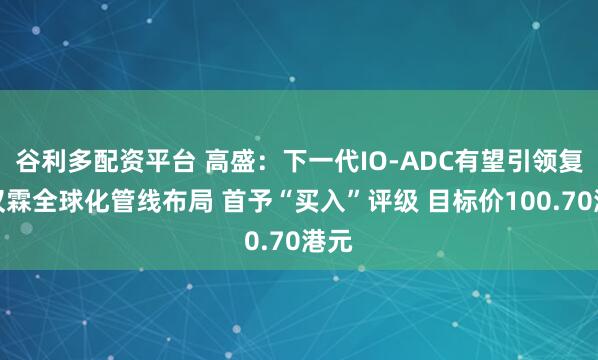 谷利多配资平台 高盛：下一代IO-ADC有望引领复宏汉霖全球化管线布局 首予“买入”评级 目标价100.70港元