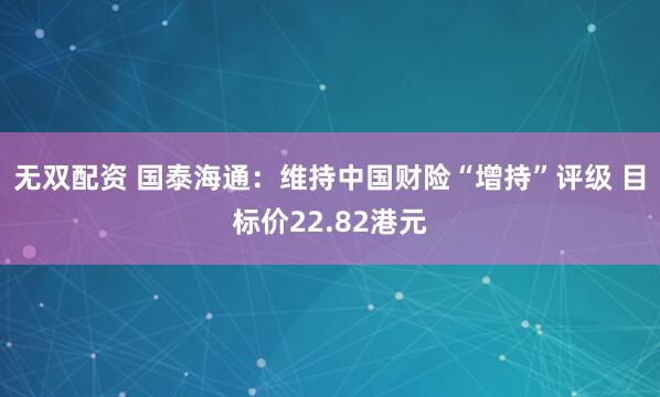 无双配资 国泰海通：维持中国财险“增持”评级 目标价22.82港元
