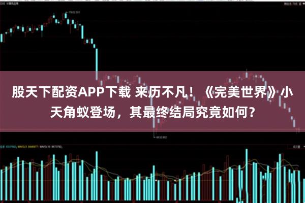 股天下配资APP下载 来历不凡！《完美世界》小天角蚁登场，其最终结局究竟如何？