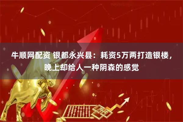 牛顺网配资 银都永兴县：耗资5万两打造银楼，晚上却给人一种阴森的感觉
