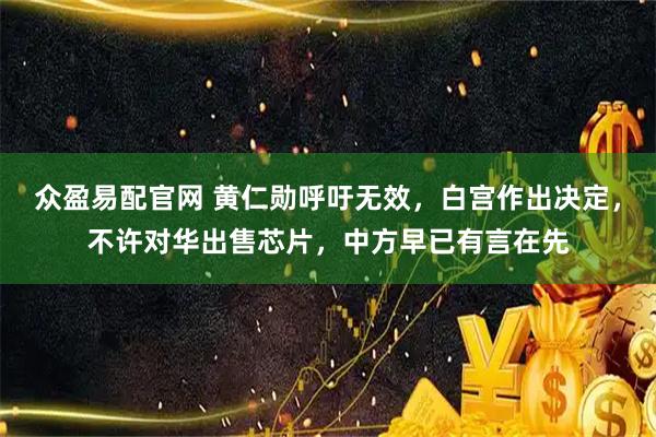 众盈易配官网 黄仁勋呼吁无效,白宫作出决定,不许对华出售芯片,中方早已有言在先