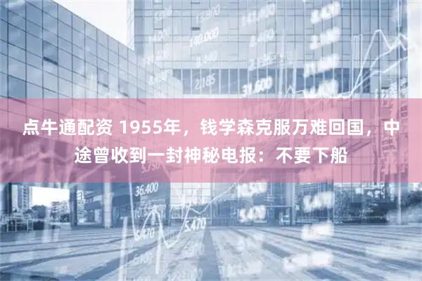 点牛通配资 1955年，钱学森克服万难回国，中途曾收到一封神秘电报：不要下船