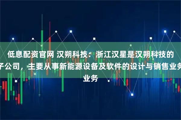 低息配资官网 汉朔科技：浙江汉星是汉朔科技的子公司，主要从事新能源设备及软件的设计与销售业务