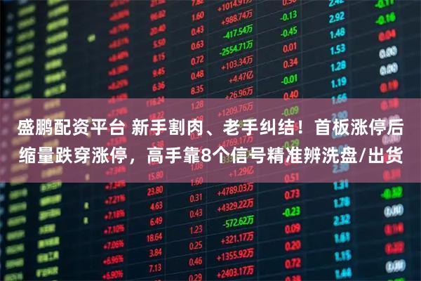 盛鹏配资平台 新手割肉、老手纠结!首板涨停后缩量跌穿涨停,高手靠8个信号精准辨洗盘/出货