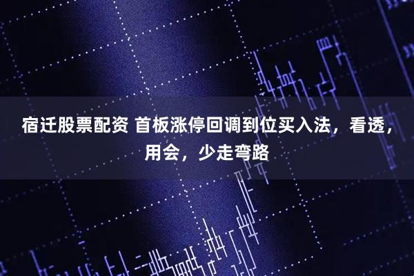 宿迁股票配资 首板涨停回调到位买入法，看透，用会，少走弯路