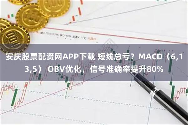 安庆股票配资网APP下载 短线总亏？MACD（6,13,5） OBV优化，信号准确率提升80%