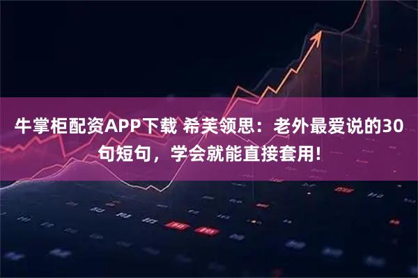 牛掌柜配资APP下载 希芙领思：老外最爱说的30句短句，学会就能直接套用!