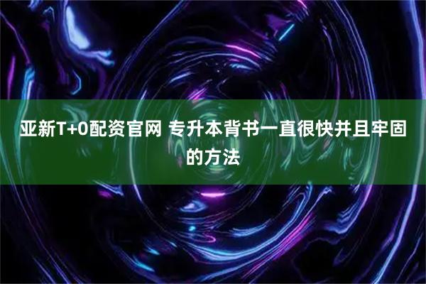 亚新T+0配资官网 专升本背书一直很快并且牢固的方法
