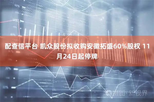 配查信平台 凯众股份拟收购安徽拓盛60%股权 11月24日起停牌