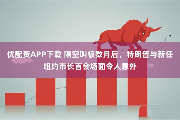 优配资APP下载 隔空叫板数月后，特朗普与新任纽约市长首会场面令人意外