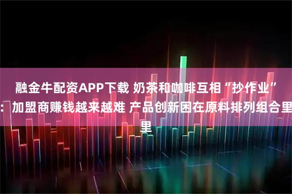 融金牛配资APP下载 奶茶和咖啡互相“抄作业”:加盟商赚钱越来越难 产品创新困在原料排列组合里
