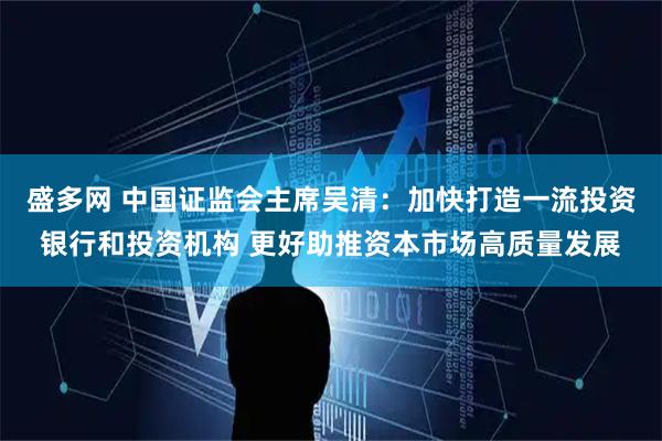 盛多网 中国证监会主席吴清:加快打造一流投资银行和投资机构 更好助推资本市场高质量发展