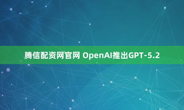 腾信配资网官网 OpenAI推出GPT-5.2