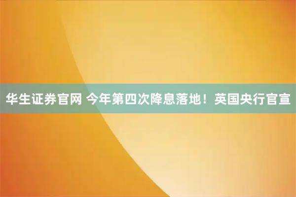 华生证券官网 今年第四次降息落地!英国央行官宣