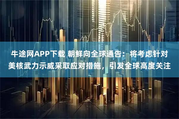 牛途网APP下载 朝鲜向全球通告：将考虑针对美核武力示威采取应对措施，引发全球高度关注