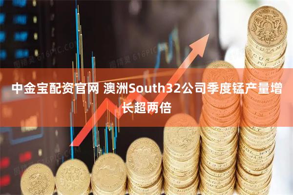 中金宝配资官网 澳洲South32公司季度锰产量增长超两倍