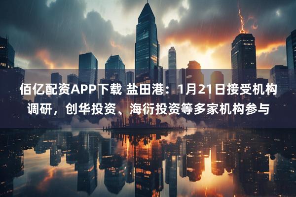佰亿配资APP下载 盐田港：1月21日接受机构调研，创华投资、海衍投资等多家机构参与