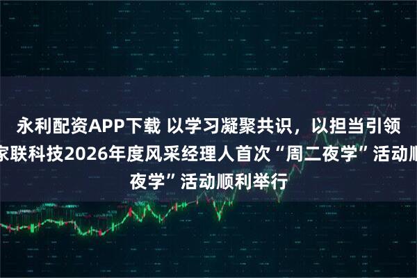 永利配资APP下载 以学习凝聚共识，以担当引领未来丨家联科技2026年度风采经理人首次“周二夜学”活动顺利举行