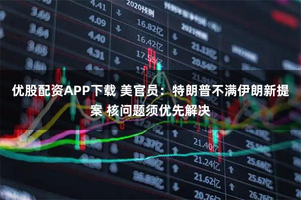 优股配资APP下载 美官员：特朗普不满伊朗新提案 核问题须优先解决