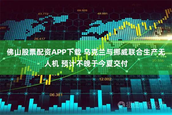 佛山股票配资APP下载 乌克兰与挪威联合生产无人机 预计不晚于今夏交付