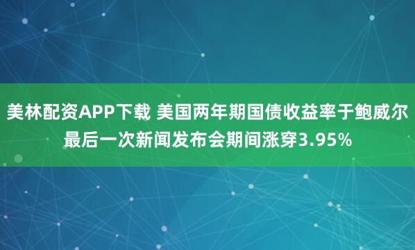 美林配资APP下载 美国两年期国债收益率于鲍威尔最后一次新闻发布会期间涨穿3.95%