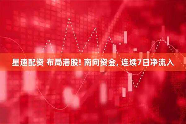 星速配资 布局港股! 南向资金, 连续7日净流入