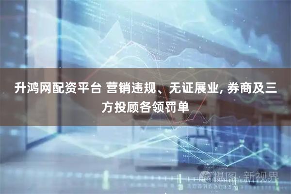 升鸿网配资平台 营销违规、无证展业, 券商及三方投顾各领罚单