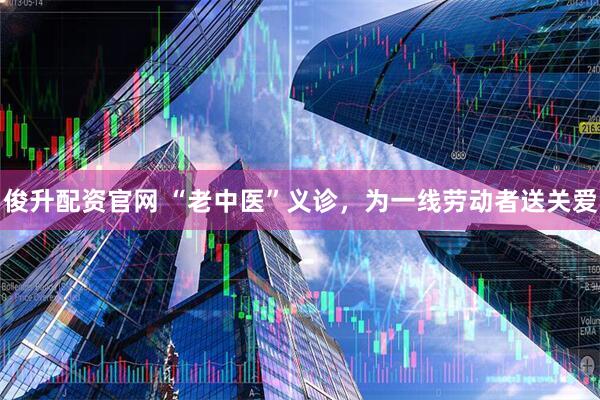 俊升配资官网 “老中医”义诊，为一线劳动者送关爱