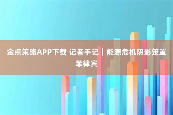 金点策略APP下载 记者手记｜能源危机阴影笼罩菲律宾