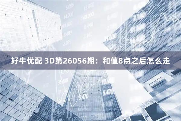 好牛优配 3D第26056期：和值8点之后怎么走