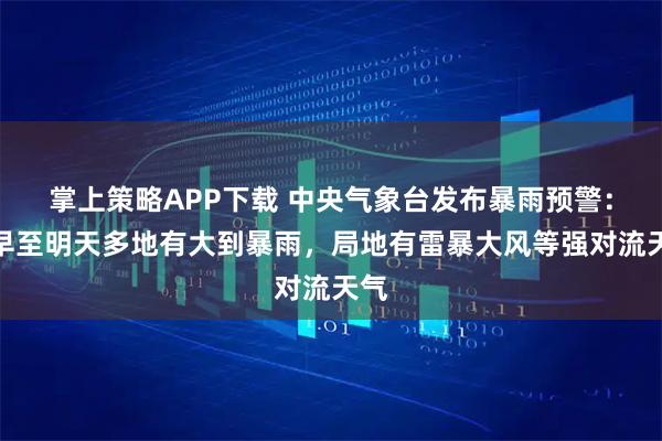 掌上策略APP下载 中央气象台发布暴雨预警：今早至明天多地有大到暴雨，局地有雷暴大风等强对流天气