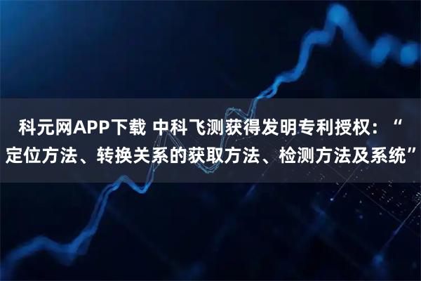 科元网APP下载 中科飞测获得发明专利授权：“定位方法、转换关系的获取方法、检测方法及系统”