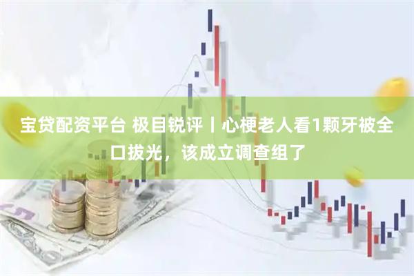 宝贷配资平台 极目锐评丨心梗老人看1颗牙被全口拔光，该成立调查组了