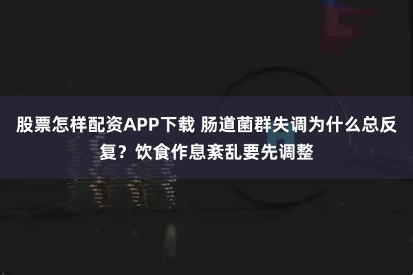股票怎样配资APP下载 肠道菌群失调为什么总反复？饮食作息紊乱要先调整