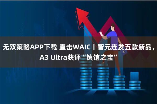 无双策略APP下载 直击WAIC丨智元连发五款新品,A3 Ultra获评“镇馆之宝”
