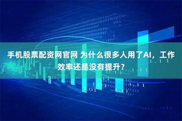 手机股票配资网官网 为什么很多人用了AI,工作效率还是没有提升?