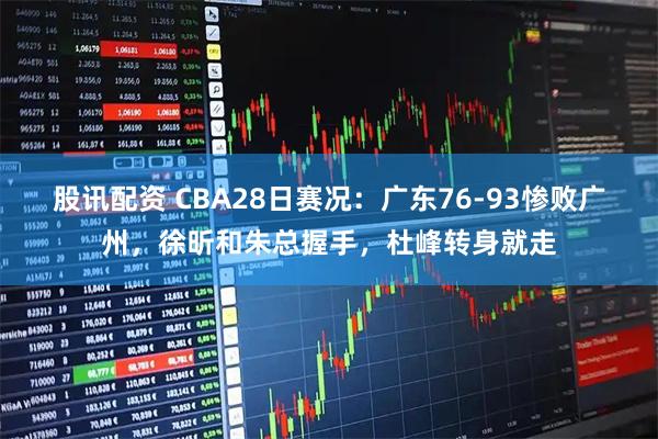 股讯配资 CBA28日赛况：广东76-93惨败广州，徐昕和朱总握手，杜峰转身就走