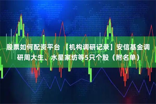 股票如何配资平台 【机构调研记录】安信基金调研周大生、水星家纺等5只个股（附名单）