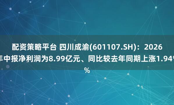 配资策略平台 四川成渝(601107.SH)：2026年中报净利润为8.99亿元、同比较去年同期上涨1.94%