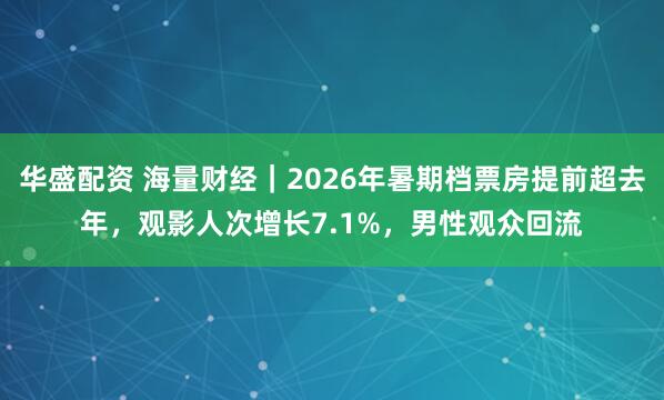 华盛配资 海量财经｜2026年暑期档票房提前超去年，观影人次增长7.1%，男性观众回流