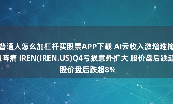 普通人怎么加杠杆买股票APP下载 AI云收入激增难掩转型阵痛 IREN(IREN.US)Q4亏损意外扩大 股价盘后跌超8%