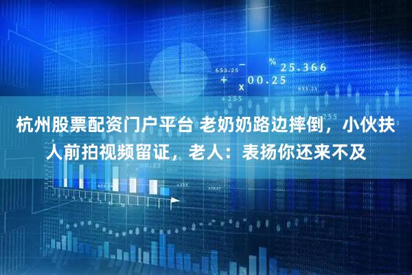 杭州股票配资门户平台 老奶奶路边摔倒，小伙扶人前拍视频留证，老人：表扬你还来不及