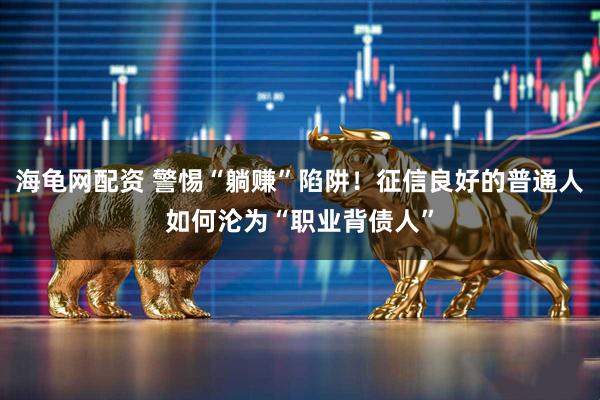 海龟网配资 警惕“躺赚”陷阱！征信良好的普通人如何沦为“职业背债人”
